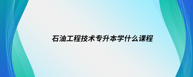 石油工程技术专升本学什么课程