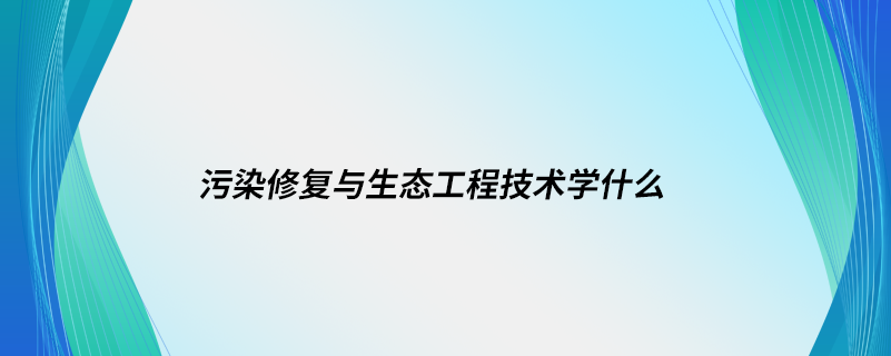 污染修复与生态工程技术学什么