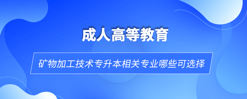 矿物加工技术专升本相关专业哪些可选择