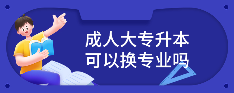 成人大专升本可以换专业吗