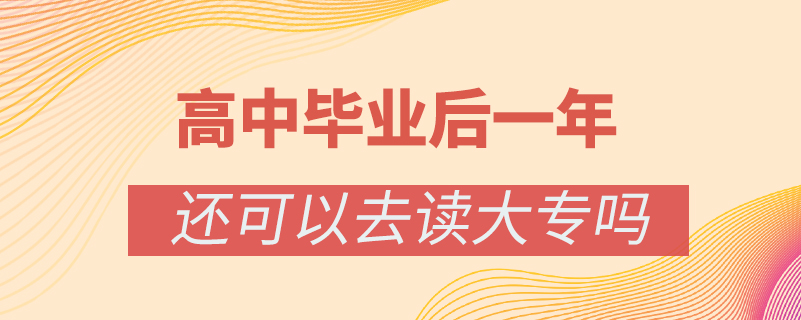 高中毕业后一年还可以去读大专吗