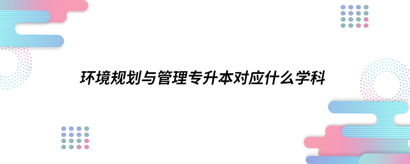 环境规划与管理专升本对应什么学科