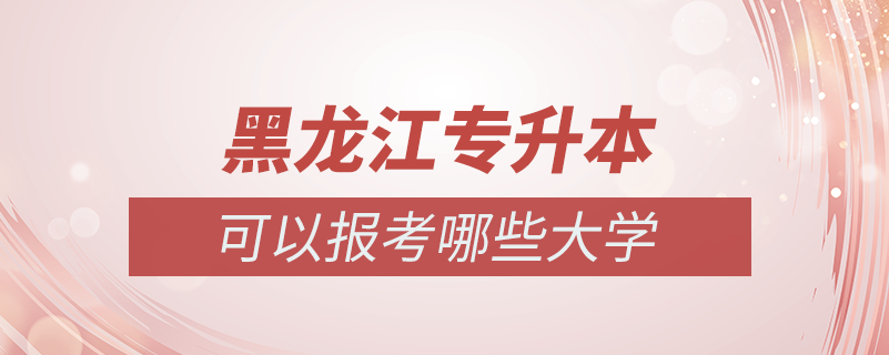 黑龙江专升本可以报考哪些学校