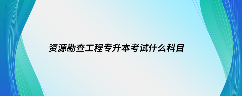 资源勘查工程专升本考试什么科目