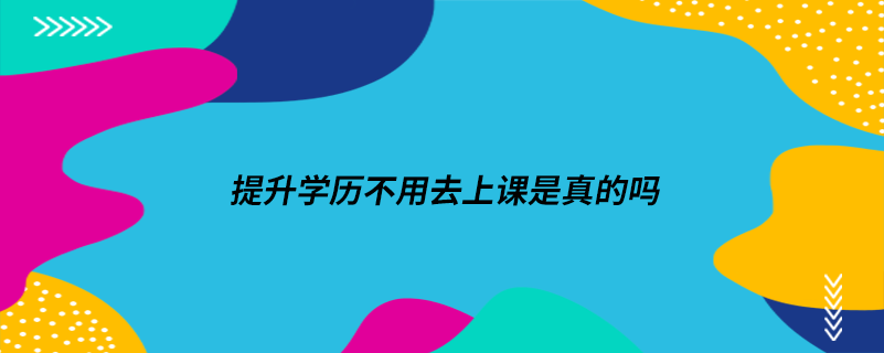 提升学历不用去上课是真的吗