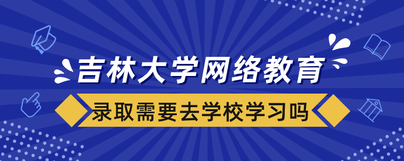 被吉林大学网络教育学院录取需要去学校学习吗