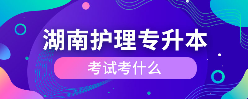 湖南护理专升本考试考什么