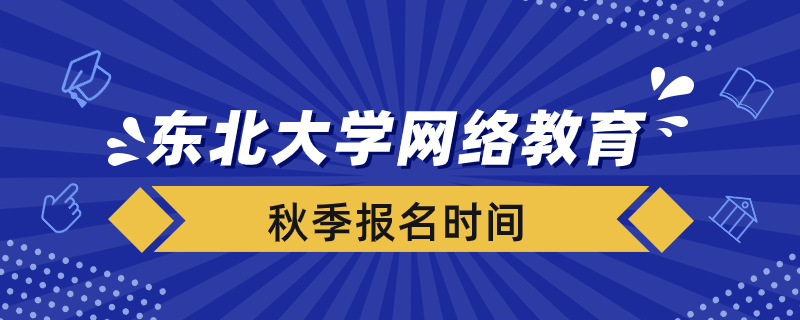 秋季报考东北大学网络教育需要在什么时间报名