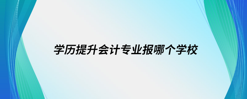 学历提升会计专业报哪个学校