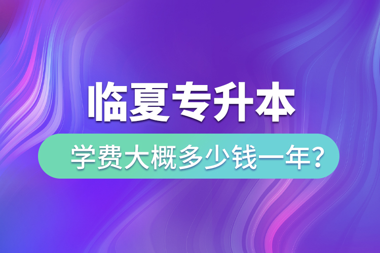 临夏专升本学费大概多少钱一年？