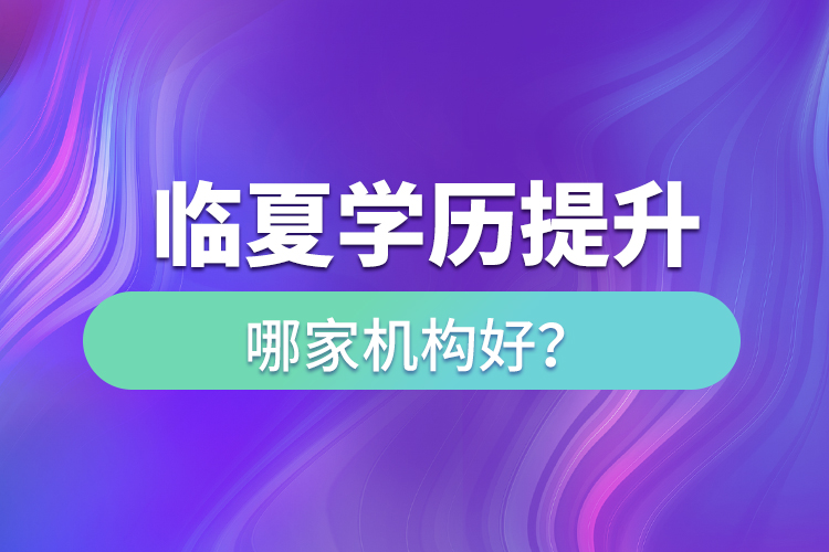 临夏学历提升机构哪家好？