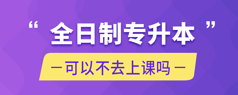 全日制专升本可以不去上课吗