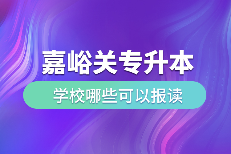 嘉峪关专升本学校哪些可以报读？