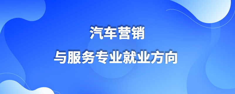 汽车营销与服务专业就业方向