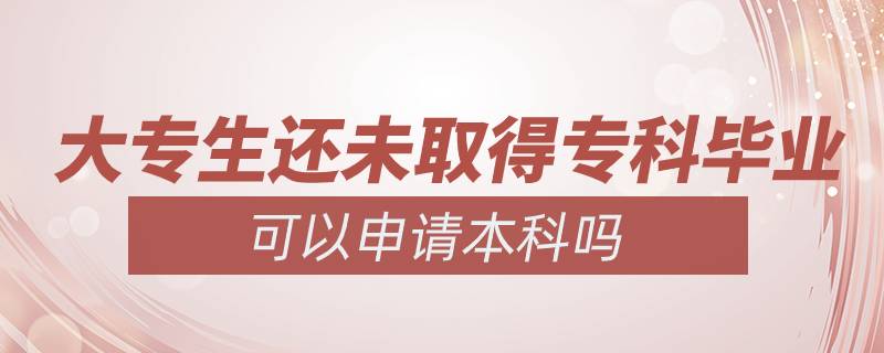 大专生还未取得专科毕业可以申请本科吗