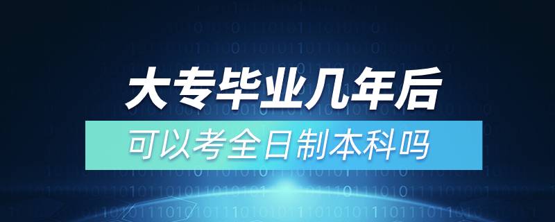 大专毕业几年后可以考全日制本科吗