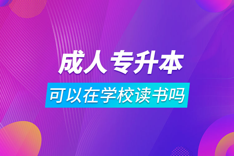 成人专升本可以在学校读书吗