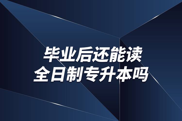 毕业后还能读全日制专升本吗