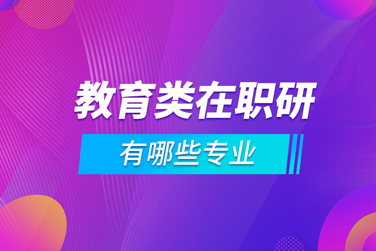 教育类在职研究生有哪些专业