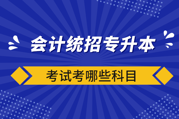 会计统招专升本考试考哪些科目