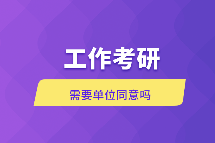 工作考研需要单位同意吗