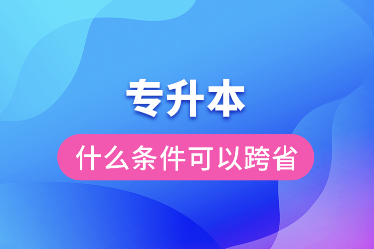 专升本要什么条件可以跨省吗