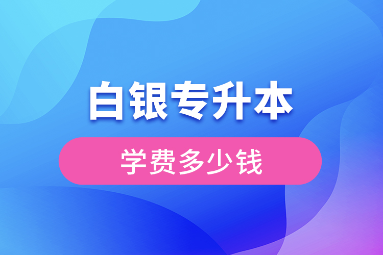 白银专升本学费大概多少钱一年？