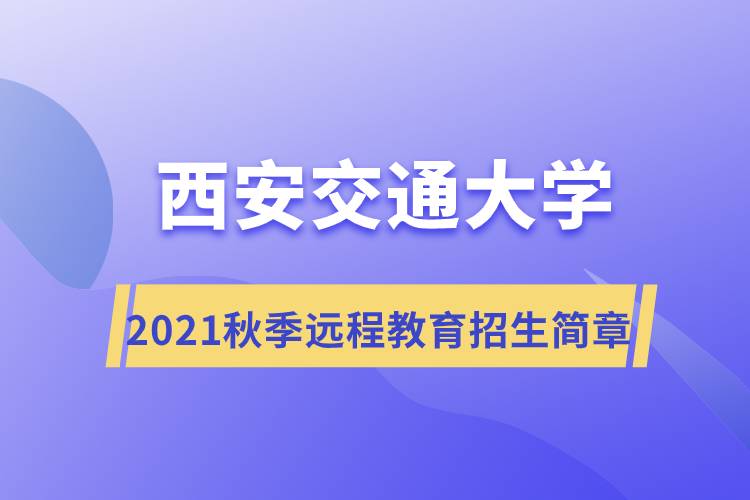 2021年秋季西安交通大学远程教育招生简章