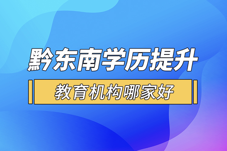 黔东南学历提升教育机构哪家好？