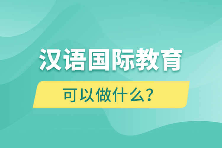 汉语国际教育毕业后可以做什么？