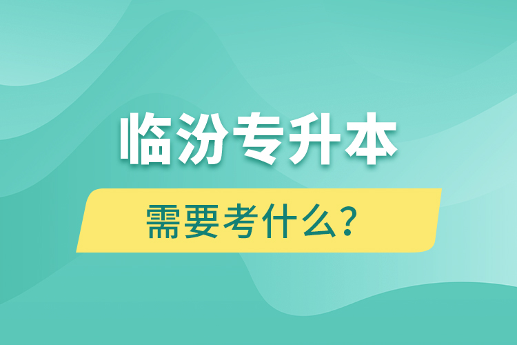 临汾专升本需要考什么？