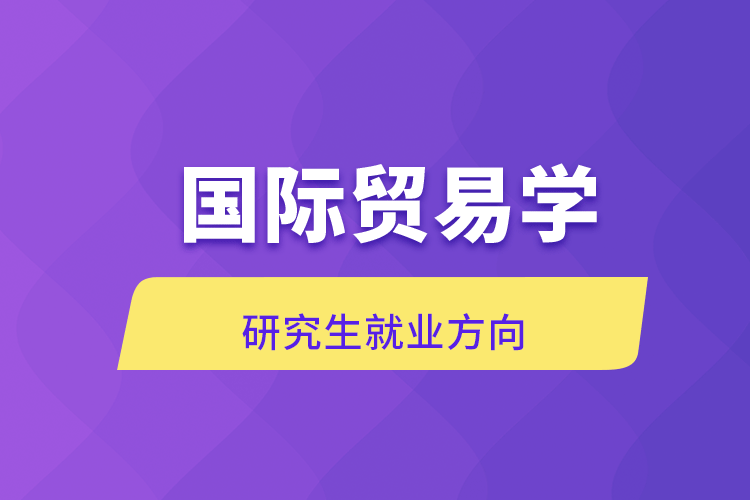 国际贸易学研究生就业方向