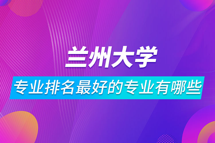 兰州大学专业排名最好的专业有哪些