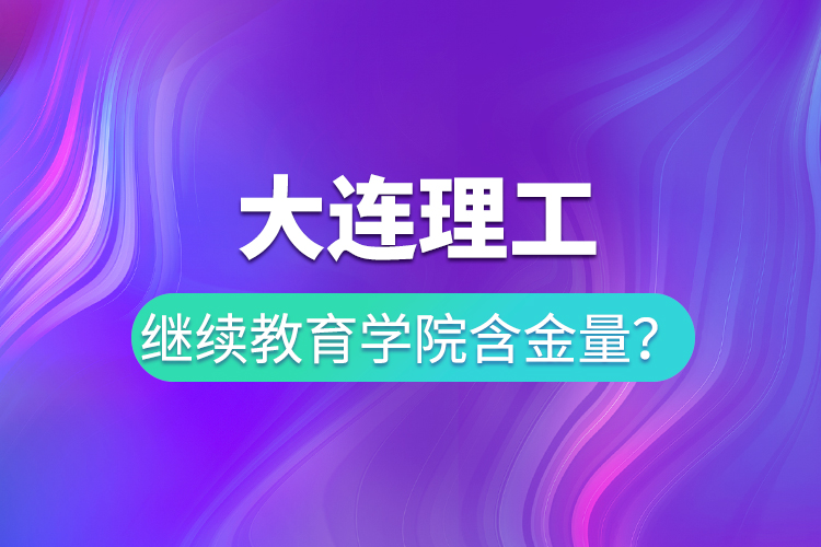 大连理工继续教育学院含金量？