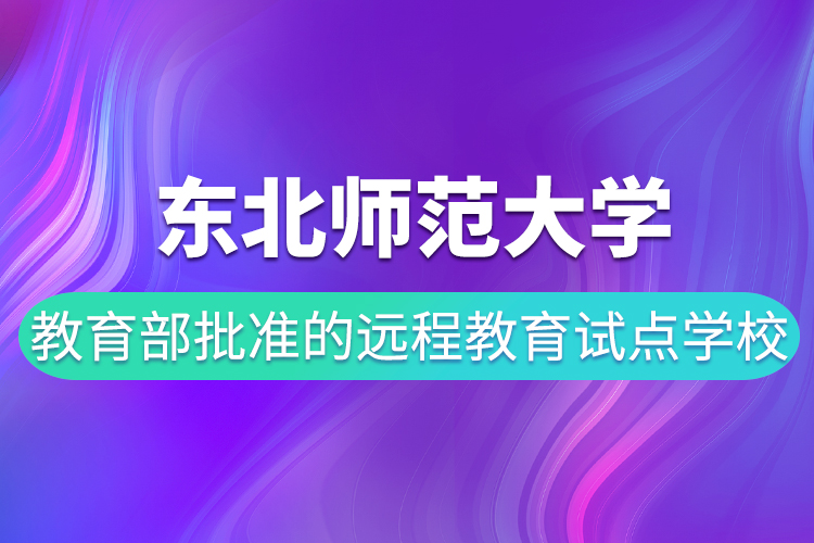 东北师范大学是教育部批准的远程教育试点学校吗