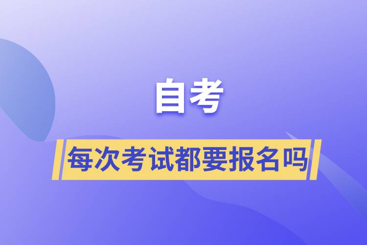 自考每次考试都要报名吗