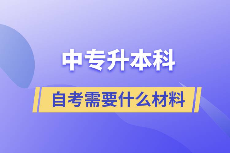 中专升本科自考需要什么材料