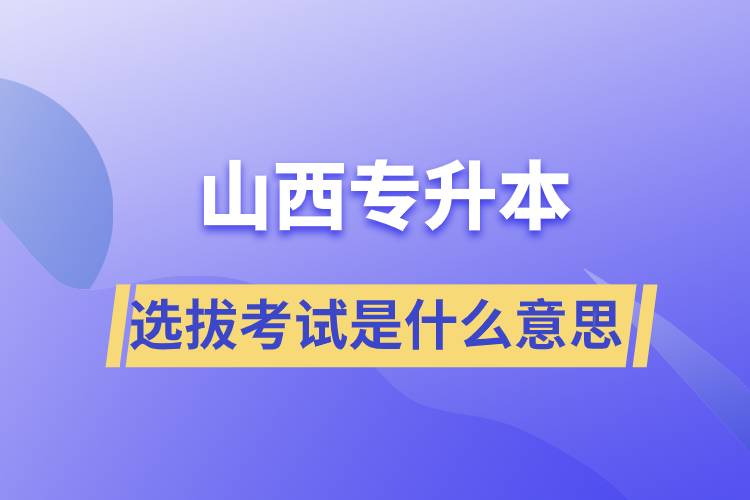 山西专升本选拔考试是什么意思