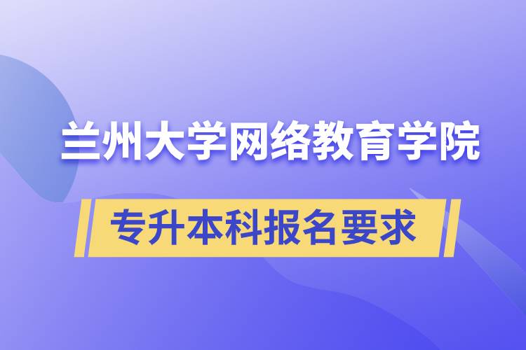 兰州大学网络教育学院专升本科学历招生报名有哪些要求？