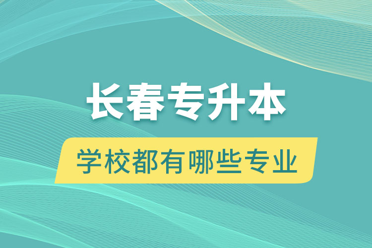 长春专升本的学校都有哪些专业