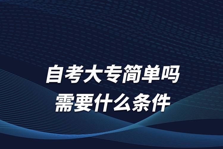 自考大专简单吗 需要什么条件