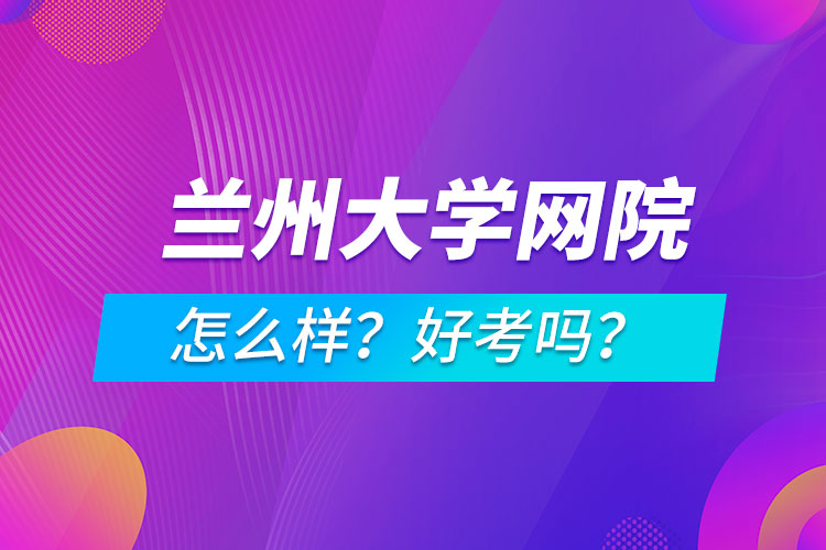 兰州大学网络教育学院怎么样？好考吗？