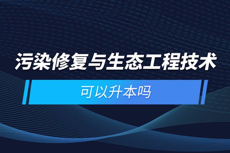 污染修复与生态工程技术可以升本吗