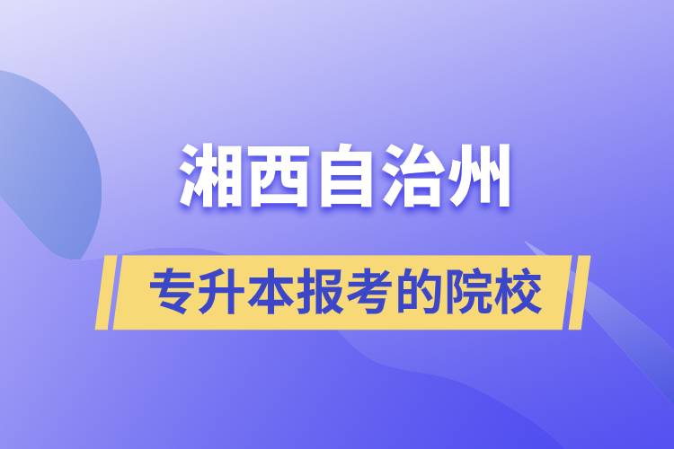 湘西土家族苗族自治州专升本可以报考的院校