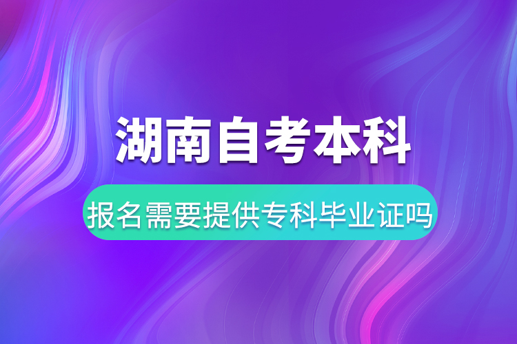 湖南自考本科报名需要提供专科毕业证吗