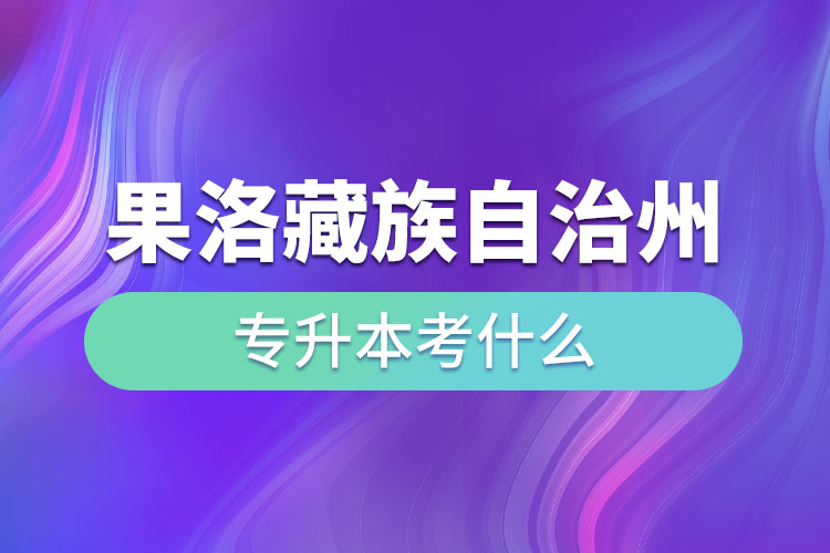 果洛藏族自治州专升本需要考什么？