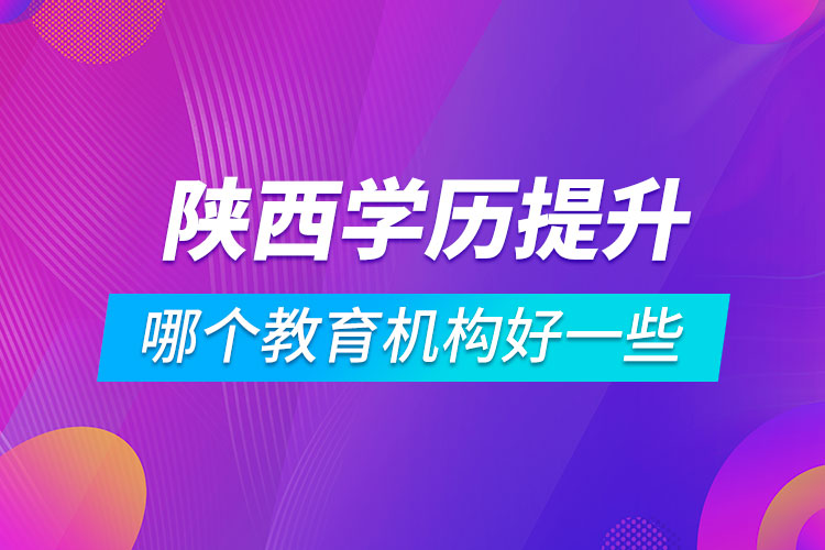 陕西学历提升哪个教育机构好一些