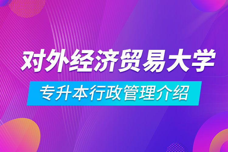 对外经济贸易大学专升本行政管理介绍