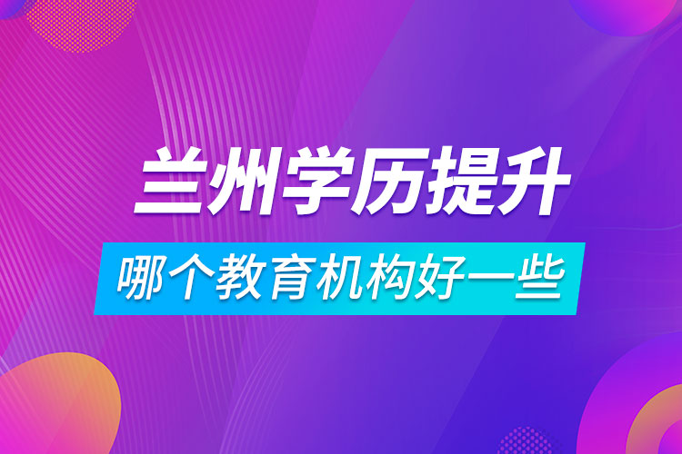 兰州学历提升哪个教育机构好一些