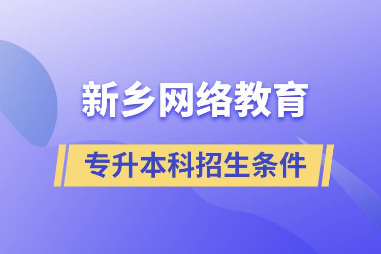 新乡网络教育专升本科招生条件是什么